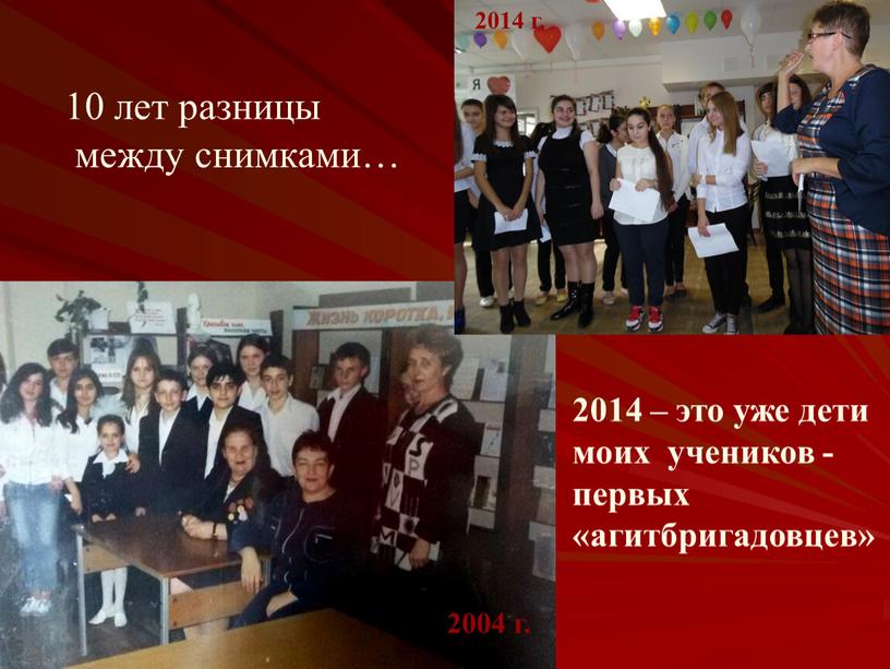 2004 г. 2014 г. 10 лет разницы между снимками… 2014 – это уже дети моих учеников - первых «агитбригадовцев»