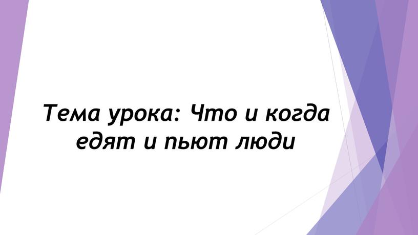 Тема урока: Что и когда едят и пьют люди