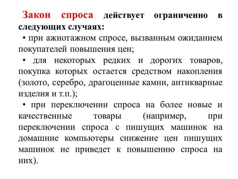 Закон спроса действует ограниченно в следующих случаях: • при ажиотажном спросе, вызванным ожиданием покупателей повышения цен; • для некоторых редких и дорогих товаров, покупка которых…