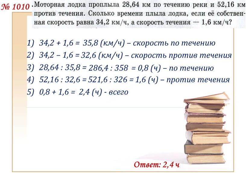 Ответ: 2,4 ч 35,8 (км/ч) – скорость по течению 32,6 (км/ч) – скорость против течения 286,4 : 358 = 0,8 (ч) – по течению 521,6…