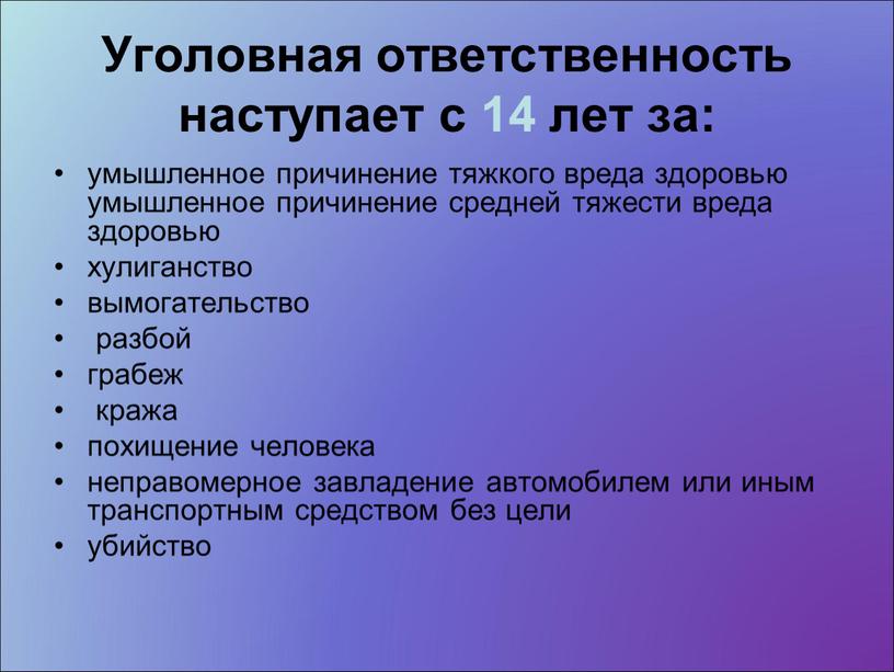 Уголовная ответственность наступает с 14 лет за: умышленное причинение тяжкого вреда здоровью умышленное причинение средней тяжести вреда здоровью хулиганство вымогательство разбой грабеж кража похищение человека…