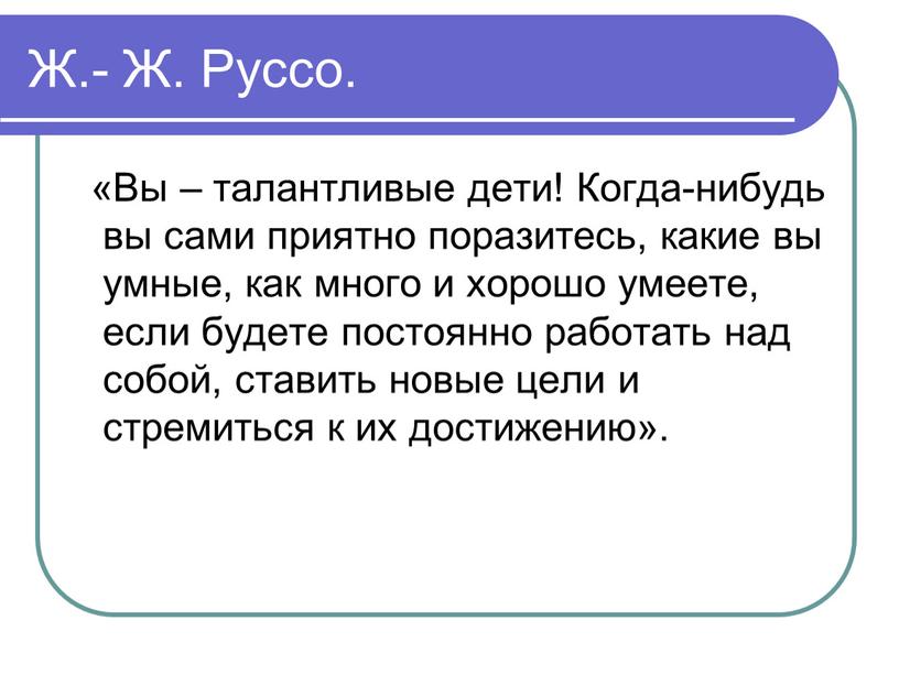 Ж.- Ж. Руссо. «Вы – талантливые дети!