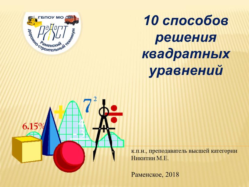 10 способов решения квадратных уравнений к.п.н., преподаватель высшей категории Никитин М.Е. Раменское, 2018