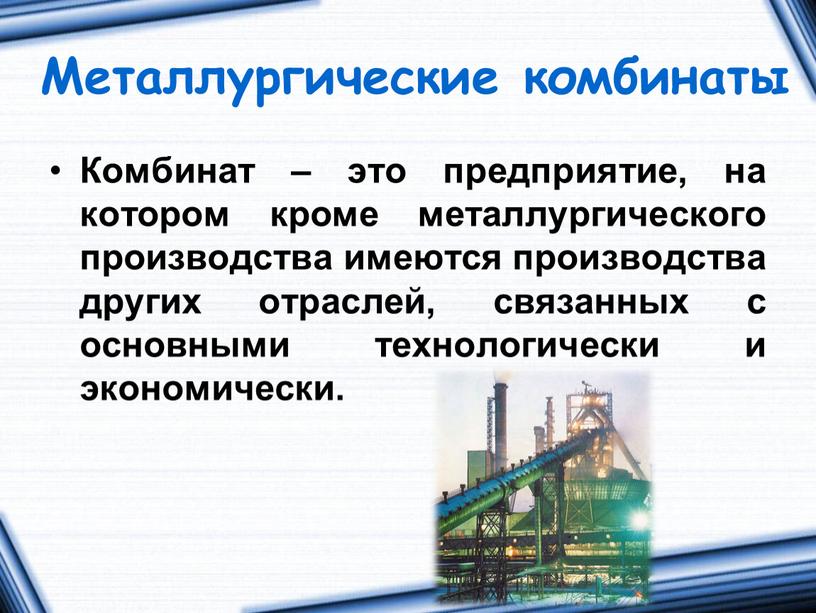 Металлургические комбинаты Комбинат – это предприятие, на котором кроме металлургического производства имеются производства других отраслей, связанных с основными технологически и экономически