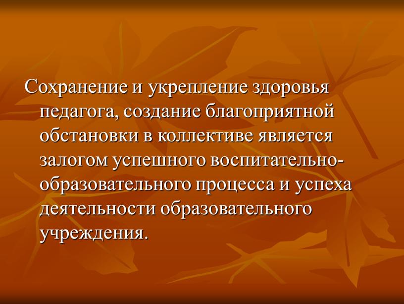 Сохранение и укрепление здоровья педагога, создание благоприятной обстановки в коллективе является залогом успешного воспитательно-образовательного процесса и успеха деятельности образовательного учреждения