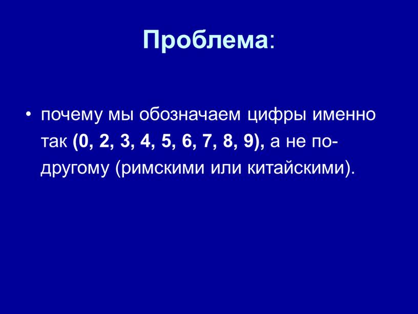 Проблема : почему мы обозначаем цифры именно так (0, 2, 3, 4, 5, 6, 7, 8, 9), а не по- другому (римскими или китайскими)