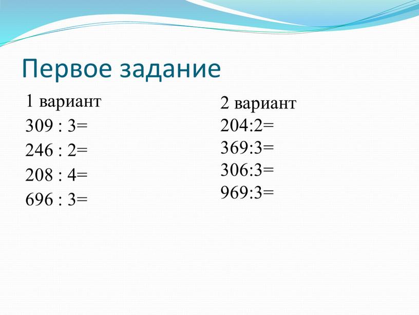 Первое задание 1 вариант 309 : 3= 246 : 2= 208 : 4= 696 : 3= 2 вариант 204:2= 369:3= 306:3= 969:3=