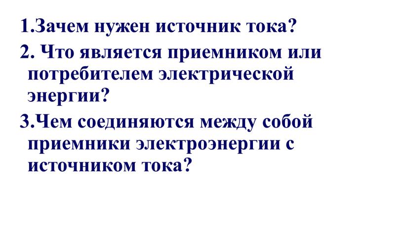 Зачем нужен источник тока? 2. Что является приемником или потребителем электрической энергии? 3