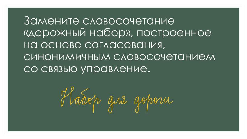 Замените словосочетание «дорожный набор», построенное на основе согласования, синонимичным словосочетанием со связью управление