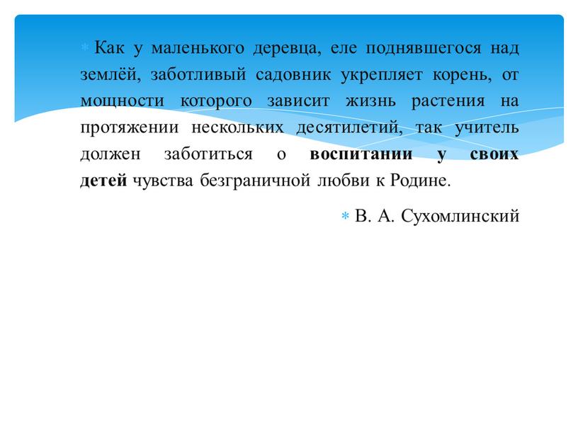 Как у маленького деревца, еле поднявшегося над землёй, заботливый садовник укрепляет корень, от мощности которого зависит жизнь растения на протяжении нескольких десятилетий, так учитель должен…