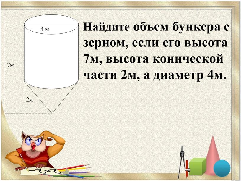 Найдите объем бункера с зерном, если его высота 7м, высота конической части 2м, а диаметр 4м