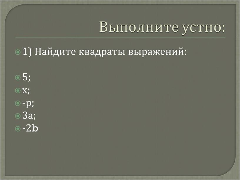 Выполните устно: 1) Найдите квадраты выражений: 5; х; -р; 3а; -2b