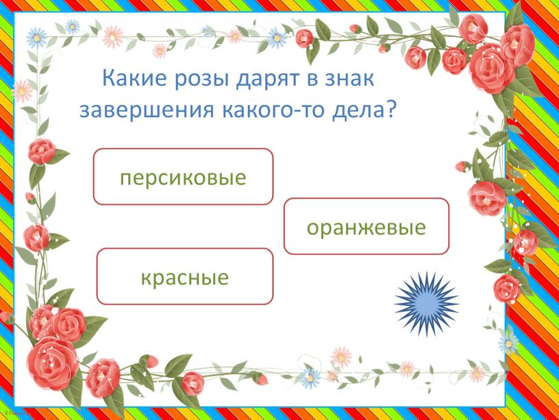 Какие розы дарят в знак завершения какого-то дела? персиковые красные оранжевые