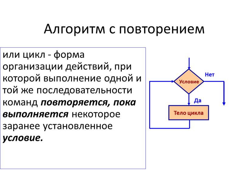 Алгоритм с повторением или цикл - форма организации действий, при которой выполнение одной и той же последовательности команд повторяется, пока выполняется некоторое заранее установленное условие