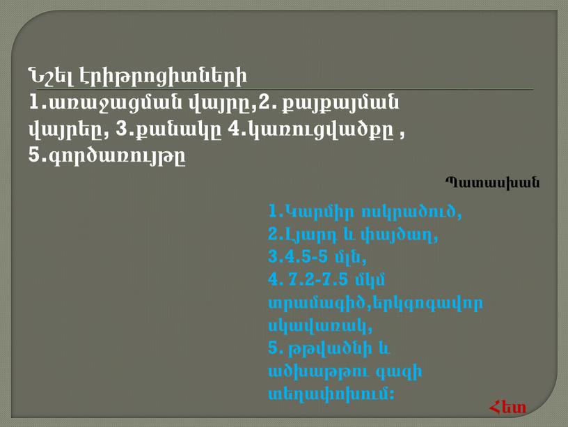 Նշել էրիթրոցիտների 1.առաջացման վայրը,2. քայքայման վայրեը, 3.քանակը 4.կառուցվածքը , 5.գործառույթը 1.Կարմիր ոսկրածուծ, 2.Լյարդ և փայծաղ, 3.4.5-5 մլն, 4. 7.2-7.5 մկմ տրամագիծ,երկգոգավոր սկավառակ, 5. թթվածնի և…