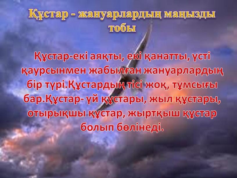 Құстар - жануарлардың маңызды тобы Құстар-екі аяқты, екі қанатты, үсті қаурсынмен жабылған жануарлардың бір түрі.Құстардың тісі жоқ, тұмсығы бар.Құстар- үй құстары, жыл құстары, отырықшы құстар,…