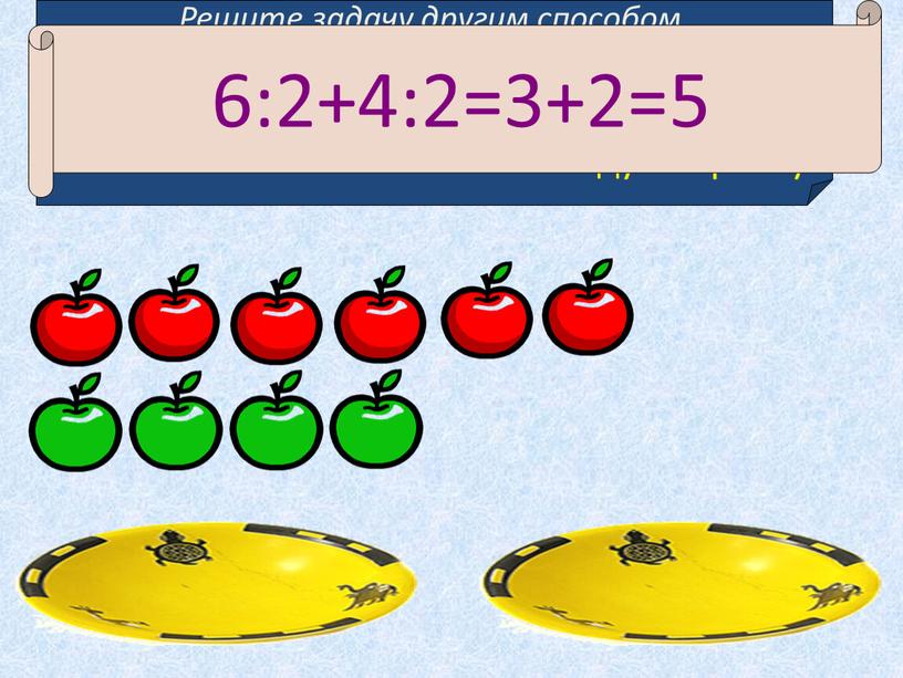 Решите задачу другим способом. 6 красных и 4 зеленых яблока разложите поровну на две тарелки