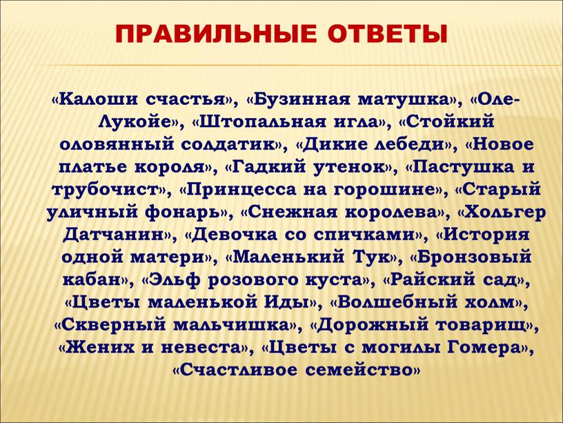 Калоши счастья», «Бузинная матушка», «Оле-Лукойе», «Штопальная игла», «Стойкий оловянный солдатик», «Дикие лебеди», «Новое платье короля», «Гадкий утенок», «Пастушка и трубочист», «Принцесса на горошине», «Старый уличный…