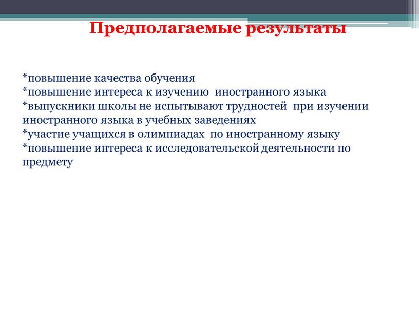 Предполагаемые результаты *повышение качества обучения *повышение интереса к изучению иностранного языка *выпускники школы не испытывают трудностей при изучении иностранного языка в учебных заведениях *участие учащихся…