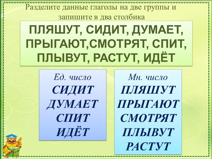 Разделите данные глаголы на две группы и запишите в два столбика