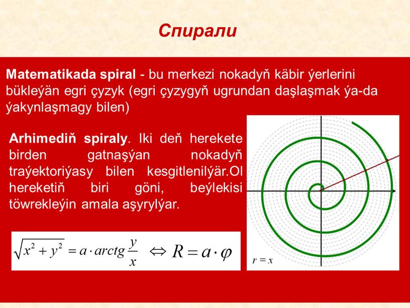 Matematikada spiral - bu merkezi nokadyň käbir ýerlerini bükleýän egri çyzyk (egri çyzygyň ugrundan daşlaşmak ýa-da ýakynlaşmagy bilen)