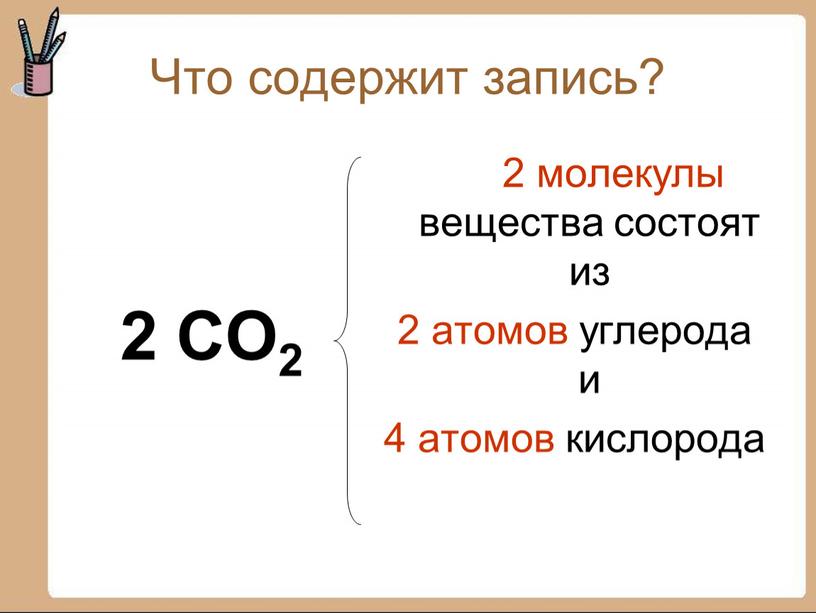 Что содержит запись? 2 CO2 2 молекулы вещества состоят из 2 атомов углерода и 4 атомов кислорода