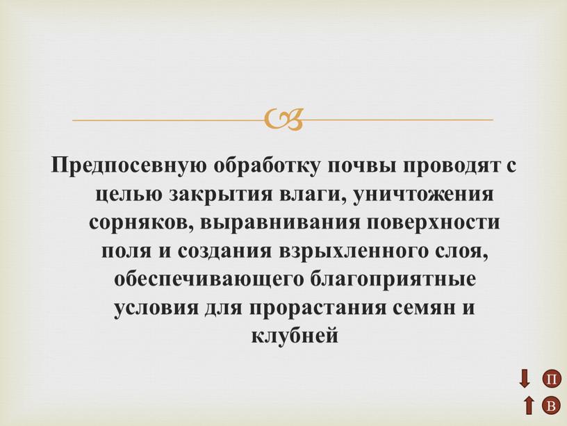 Предпосевную обработку почвы проводят с целью закрытия влаги, уничтожения сорняков, выравнивания поверхности поля и создания взрыхленного слоя, обеспечивающего благоприятные условия для прорастания семян и клубней