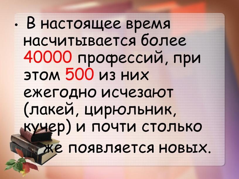 В настоящее время насчитывается более 40000 профессий, при этом 500 из них ежегодно исчезают (лакей, цирюльник, кучер) и почти столько же появляется новых