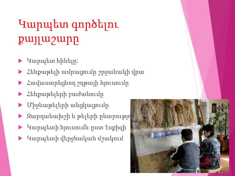 Կարպետ գործելու քայլաշարը Կարպետ հինելը: Հենքաթելի ամրացումը շրջանակի վրա Հավասարեցնող շղթայի հյուսումը Հենքաթելերի բաժանումը Միջնաթելերի անցկացումը Զարդանախշի և թելերի ընտրությունը Կարպետի հյուսումն ըստ էսքիզի Կարպետի…