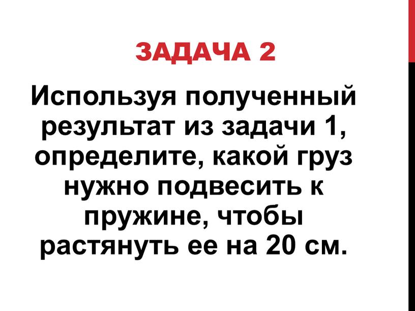 Задача 2 Используя полученный результат из задачи 1, определите, какой груз нужно подвесить к пружине, чтобы растянуть ее на 20 см