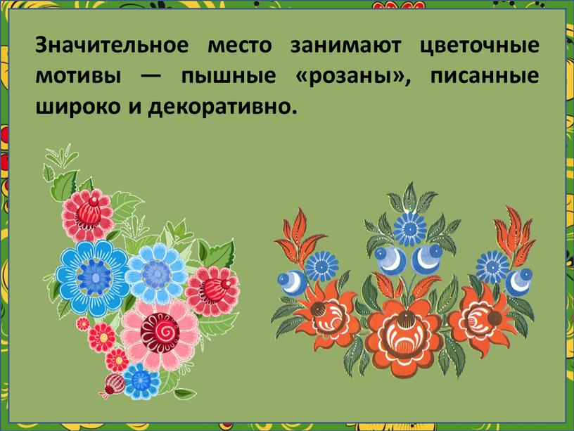 Значительное место занимают цветочные мотивы — пышные «розаны», писанные широко и декоративно