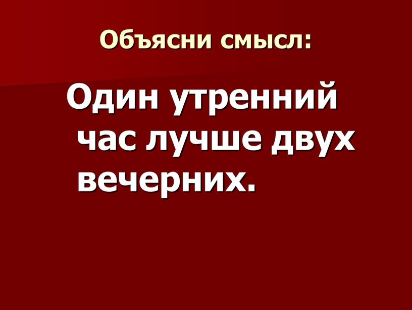 Объясни смысл: Один утренний час лучше двух вечерних