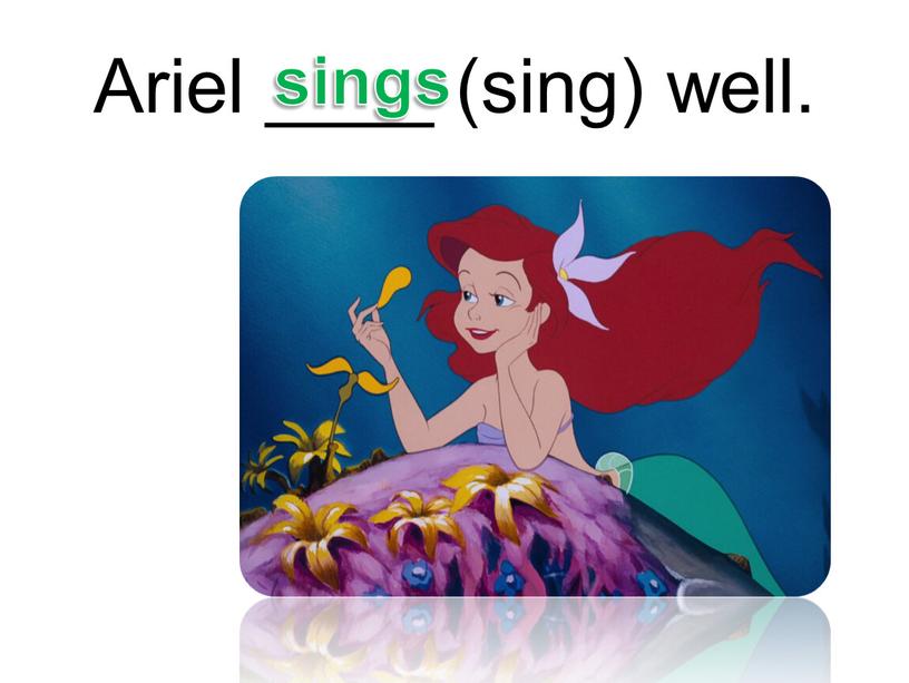 Ariel ____ (sing) well. sings