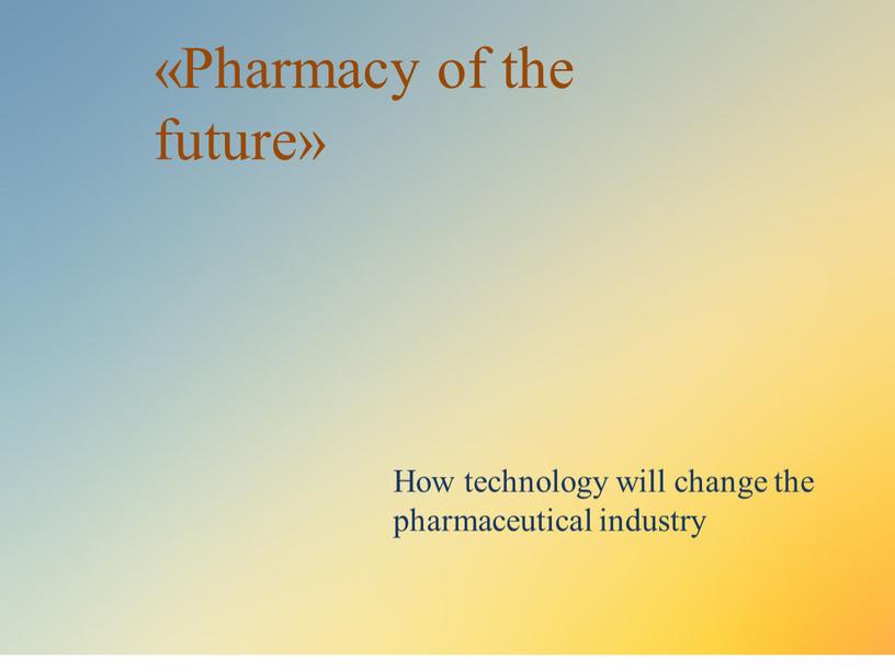 Pharmacy of the future» How technology will change the pharmaceutical industry