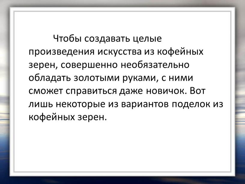 Чтобы создавать целые произведения искусства из кофейных зерен, совершенно необязательно обладать золотыми руками, с ними сможет справиться даже новичок