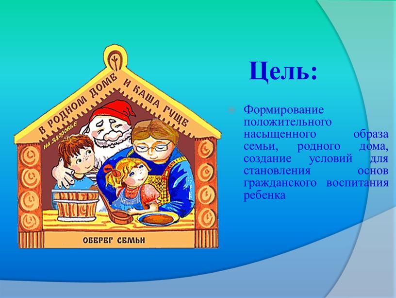 Цель: Формирование положительного насыщенного образа семьи, родного дома, создание условий для становления основ гражданского воспитания ребенка