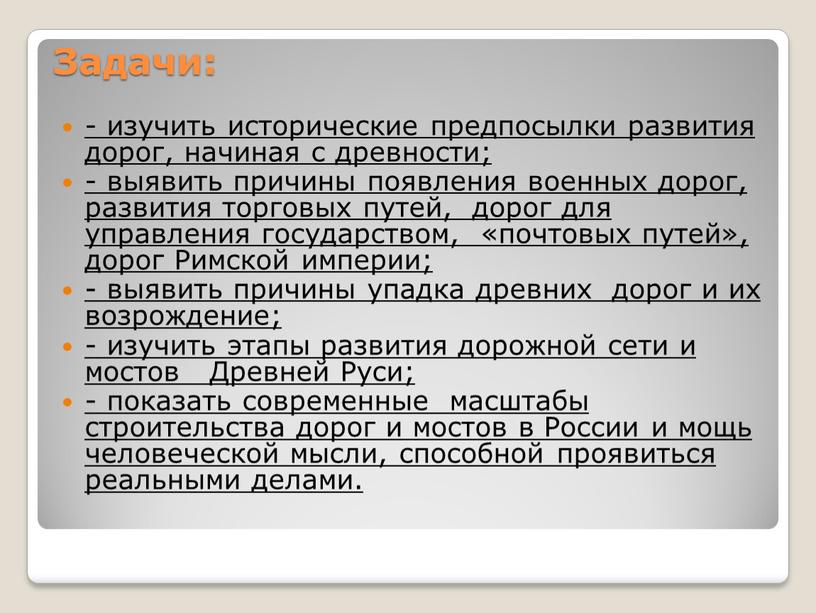 Задачи: - изучить исторические предпосылки развития дорог, начиная с древности; - выявить причины появления военных дорог, развития торговых путей, дорог для управления государством, «почтовых путей»,…