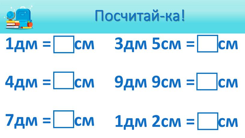 Посчитай-ка! 1дм = 10см 4дм = 40см 7дм = 70см 3дм 5см = 35см 9дм 9см = 99см 1дм 2см = 12см