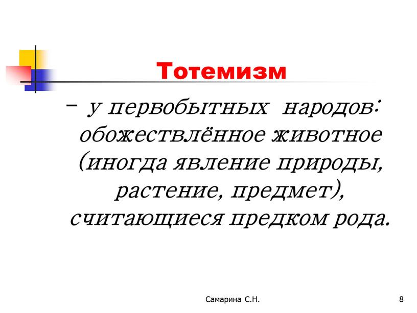 Самарина С.Н. 8 Тотемизм - у первобытных народов: обожествлённое животное (иногда явление природы, растение, предмет), считающиеся предком рода