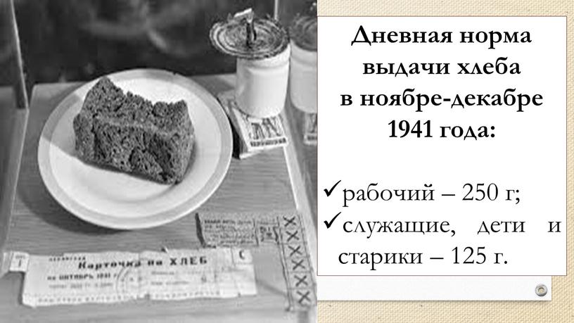Дневная норма выдачи хлеба в ноябре‑декабре 1941 года: рабочий – 250 г; служащие, дети и старики – 125 г