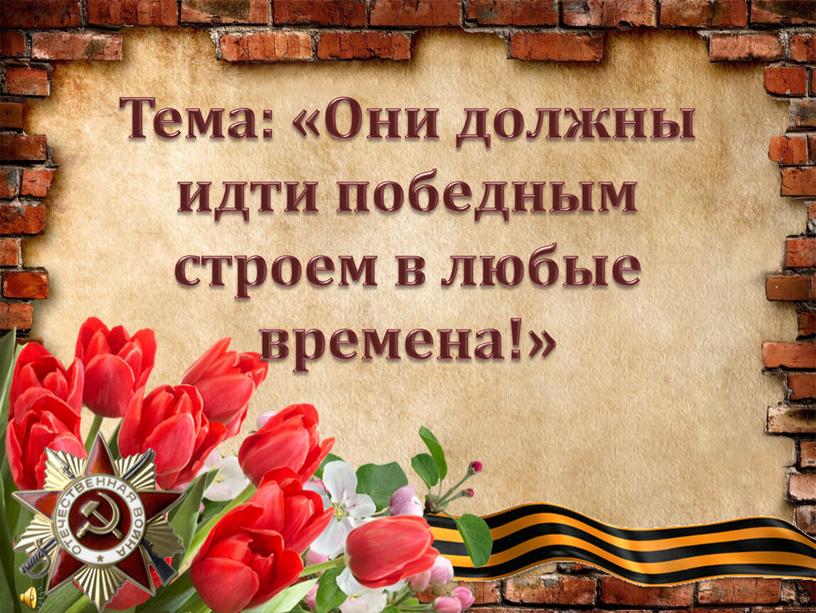 Тема: «Они должны идти победным строем в любые времена!»