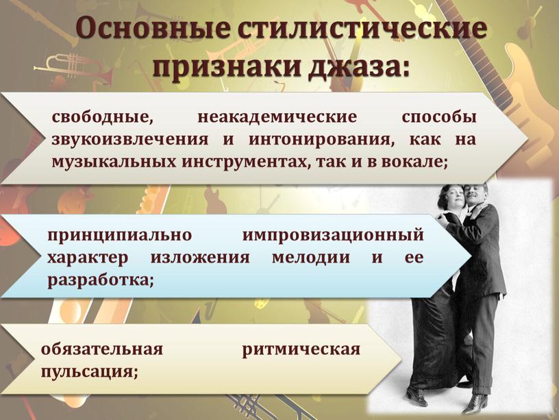 Основные стилистические признаки джаза: свободные, неакадемические способы звукоизвлечения и интонирования, как на музыкальных инструментах, так и в вокале; принципиально импровизационный характер изложения мелодии и ее…