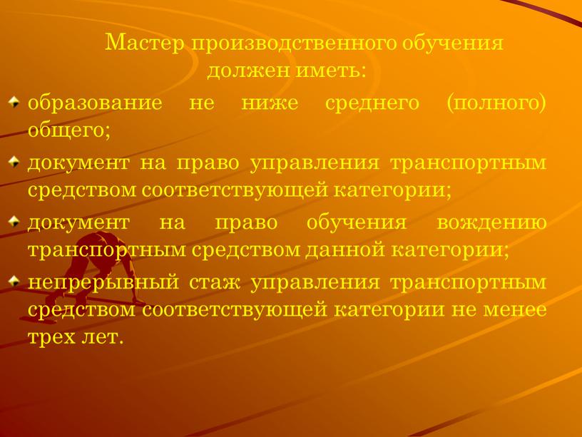 Мастер производственного обучения должен иметь: образование не ниже среднего (полного) общего; документ на право управления транспортным средством соответствующей категории; документ на право обучения вождению транспортным…