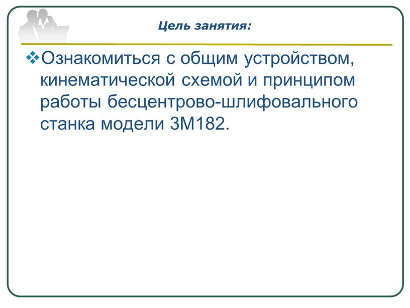 Цель занятия: Ознакомиться с общим устройством, кинематической схемой и принципом работы бесцентрово-шлифовального станка модели 3М182