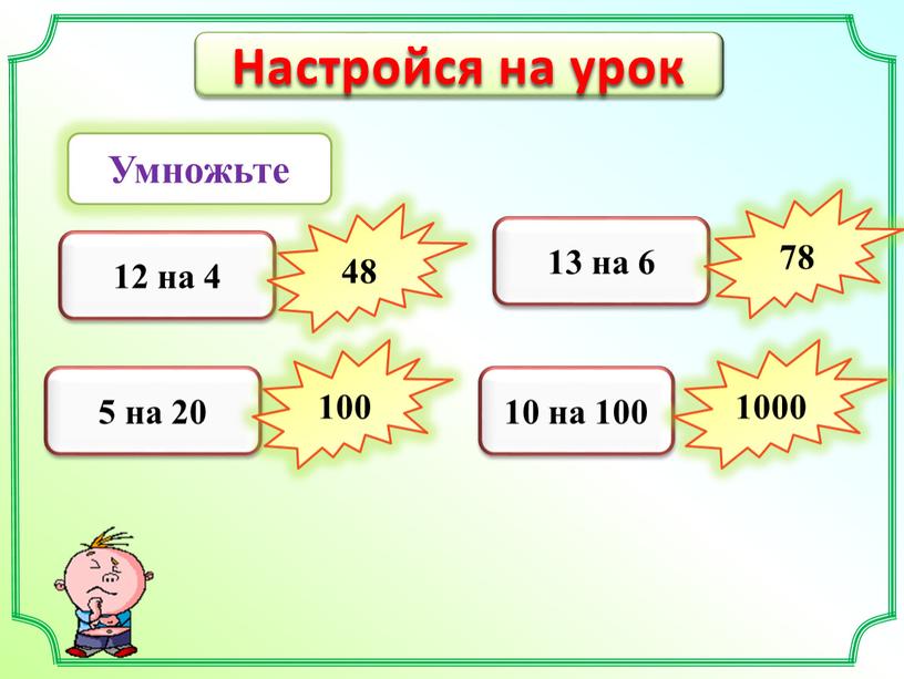 Настройся на урок Умножьте 12 на 4 48 5 на 20 100 13 на 6 78 10 на 100 1000