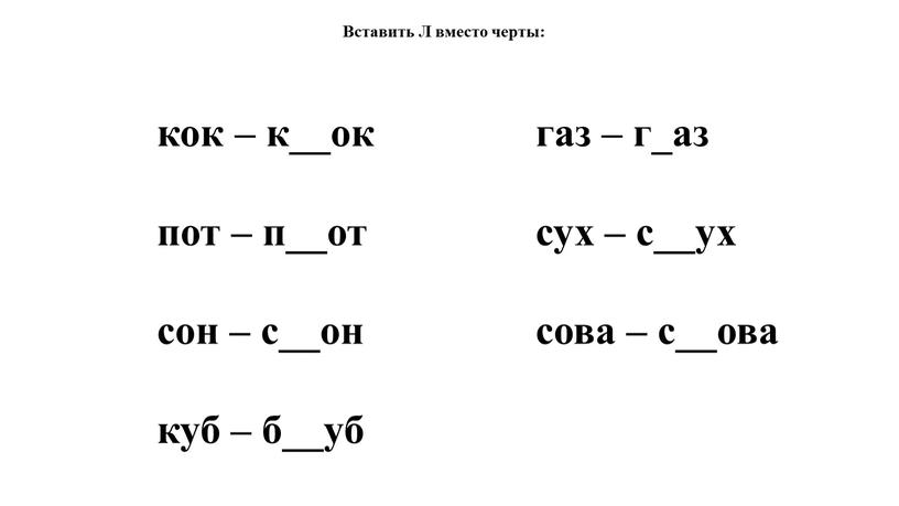 Вставить Л вместо черты: кок – к__ок пот – п__от сон – с__он куб – б__уб газ – г_аз сух – с__ух сова – с__ова