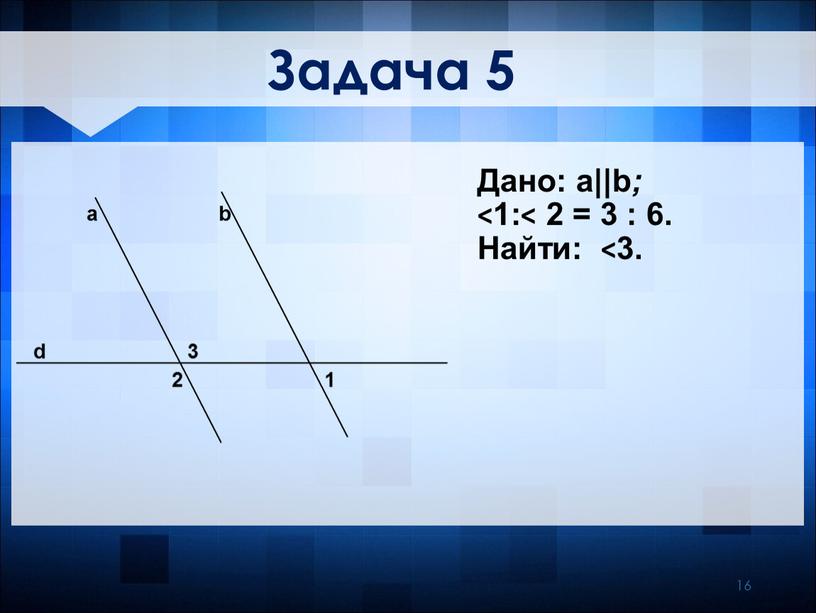 Задача 5 Дано: a||b ; ˂1:˂ 2 = 3 : 6