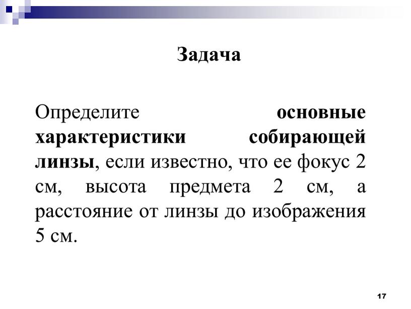 Задача 17 Определите основные характеристики собирающей линзы , если известно, что ее фокус 2 см, высота предмета 2 см, а расстояние от линзы до изображения…