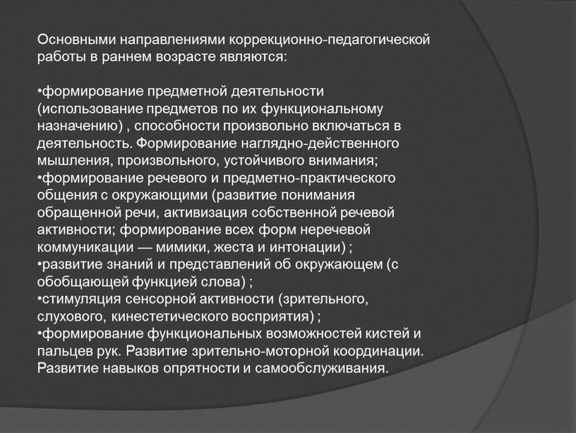 Основными направлениями коррекционно-педагогической работы в раннем возрасте являются: формирование предметной деятельности (использование предметов по их функциональному назначению) , способности произвольно включаться в деятельность