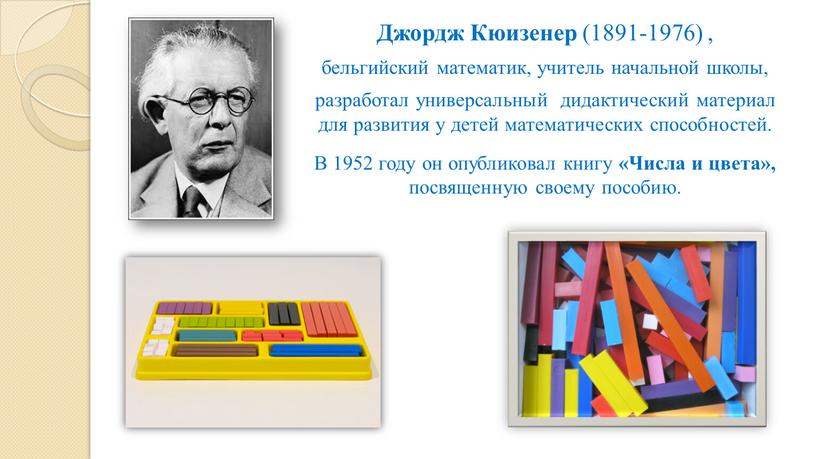 Джордж Кюизенер (1891-1976) , бельгийский математик, учитель начальной школы, разработал универсальный дидактический материал для развития у детей математических способностей